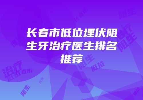 长春市低位埋伏阻生牙治疗医生排名推荐