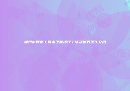 朔州市额部上提术医院排行十强及优秀医生介绍
