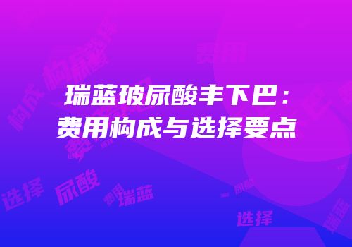 瑞蓝玻尿酸丰下巴：费用构成与选择要点