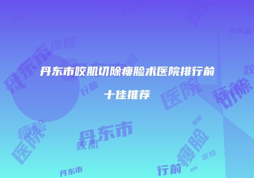 丹东市咬肌切除瘦脸术医院排行前十佳推荐