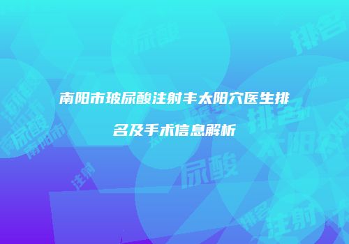 南阳市玻尿酸注射丰太阳穴医生排名及手术信息解析