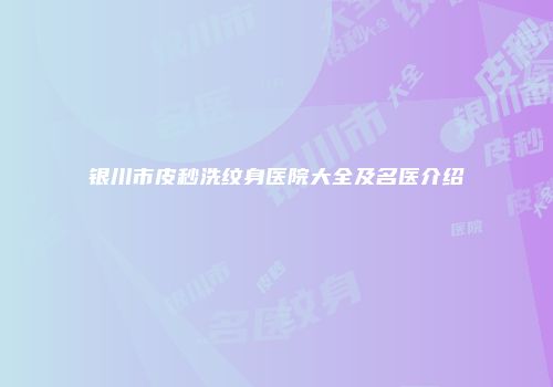 银川市皮秒洗纹身医院大全及名医介绍