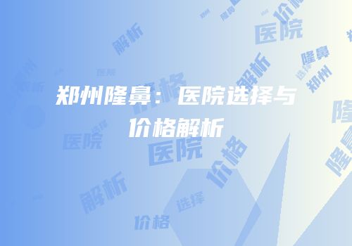 郑州隆鼻：医院选择与价格解析