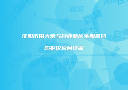 沈阳市田大禾与白亚亚医生眼窝凹陷整形项目详解