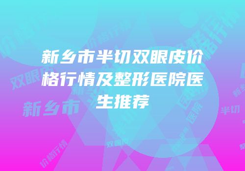 新乡市半切双眼皮价格行情及整形医院医生推荐