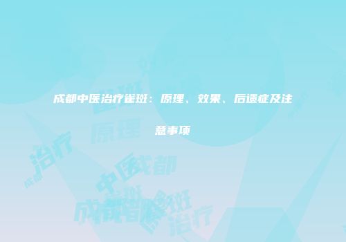 成都中医治疗雀斑：原理、效果、后遗症及注意事项