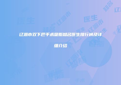 辽源市双下巴手术吸脂知名医生排行榜及详细介绍