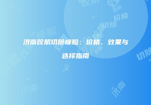 济南咬肌切除瘦脸：价格、效果与选择指南