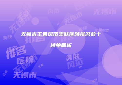 无锡市王者风范美肤医院排名前十榜单解析