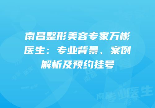 南昌整形美容专家万彬医生：专业背景、案例解析及预约挂号