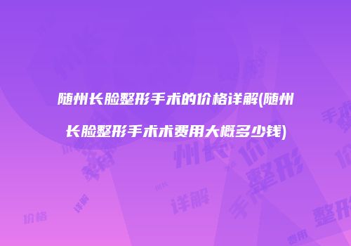 随州长脸整形手术的价格详解(随州长脸整形手术术费用大概多少钱)