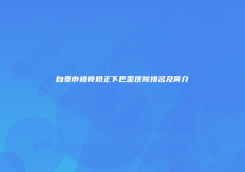 自贡市植骨矫正下巴歪医院排名及简介