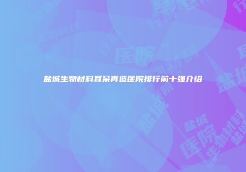 盐城生物材料耳朵再造医院排行前十强介绍