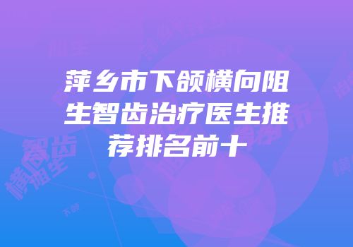 萍乡市下颌横向阻生智齿治疗医生推荐排名前十