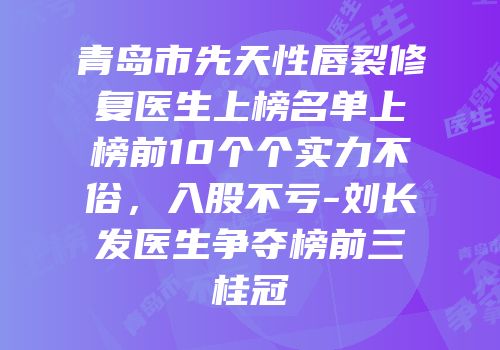 青岛市先天性唇裂修复医生上榜名单上榜前10个个实力不俗，入股不亏-刘长发医生争夺榜前三桂冠