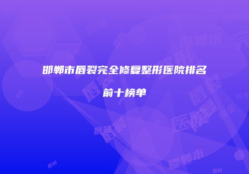 邯郸市唇裂完全修复整形医院排名前十榜单