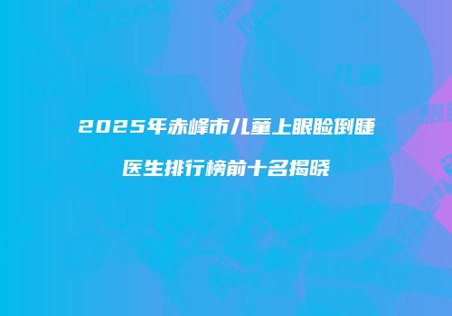 2025年赤峰市儿童上眼睑倒睫医生排行榜前十名揭晓