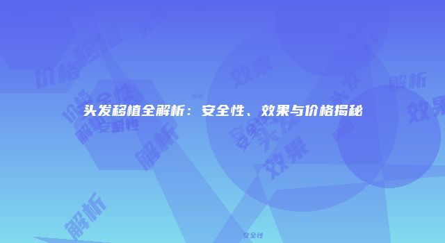 头发移植全解析：安全性、效果与价格揭秘