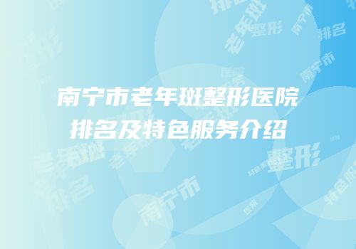 南宁市老年斑整形医院排名及特色服务介绍