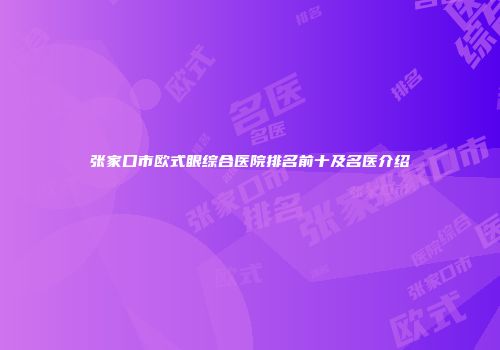 张家口市欧式眼综合医院排名前十及名医介绍