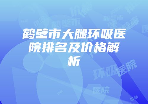 鹤壁市大腿环吸医院排名及价格解析