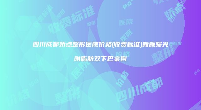 四川成都娇点整形医院价格(收费标准)新版曝光附脂肪双下巴案例