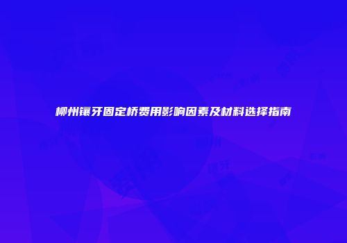 柳州镶牙固定桥费用影响因素及材料选择指南