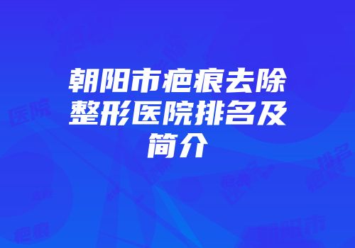 朝阳市疤痕去除整形医院排名及简介