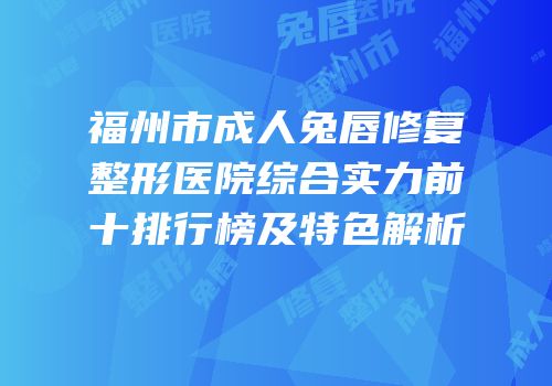 福州市成人兔唇修复整形医院综合实力前十排行榜及特色解析