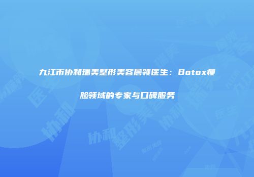 九江市协和瑞美整形美容詹领医生：Botox瘦脸领域的专家与口碑服务
