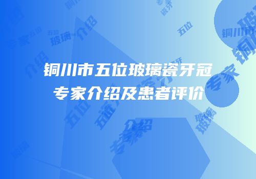 铜川市五位玻璃瓷牙冠专家介绍及患者评价