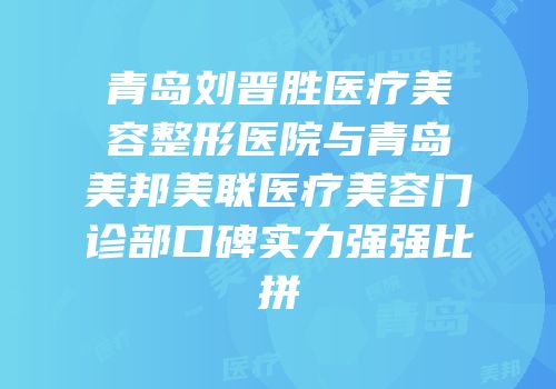 青岛刘晋胜医疗美容整形医院与青岛美邦美联医疗美容门诊部口碑实力强强比拼