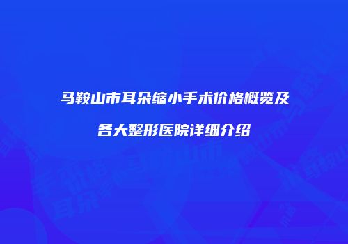 马鞍山市耳朵缩小手术价格概览及各大整形医院详细介绍