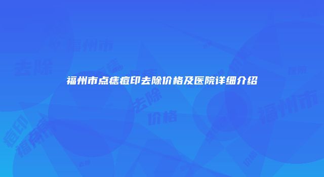 福州市点痣痘印去除价格及医院详细介绍