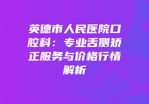 英德市人民医院口腔科：专业舌侧矫正服务与价格行情解析