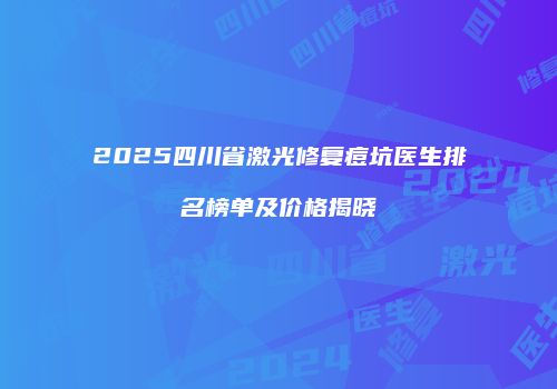 2025四川省激光修复痘坑医生排名榜单及价格揭晓