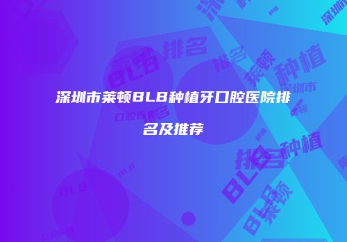 深圳市莱顿BLB种植牙口腔医院排名及推荐