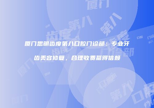 厦门思明齿度第八口腔门诊部：专业牙齿美容修复，合理收费赢得信赖