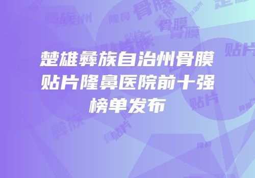 楚雄彝族自治州骨膜贴片隆鼻医院前十强榜单发布
