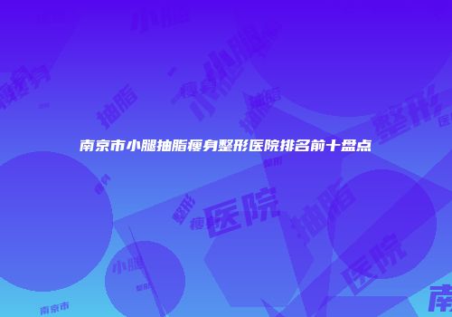 南京市小腿抽脂瘦身整形医院排名前十盘点