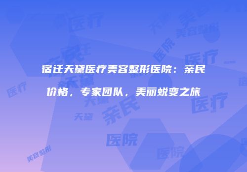 宿迁天黛医疗美容整形医院：亲民价格，专家团队，美丽蜕变之旅
