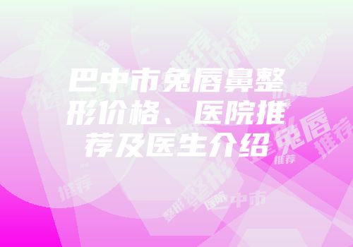 巴中市兔唇鼻整形价格、医院推荐及医生介绍