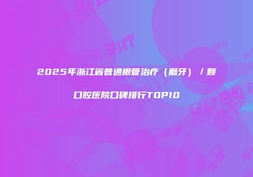 2025年浙江省普通根管治疗（磨牙）／颗口腔医院口碑排行TOP10