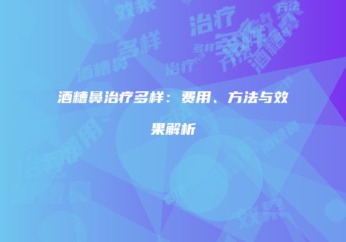 酒糟鼻治疗多样：费用、方法与效果解析