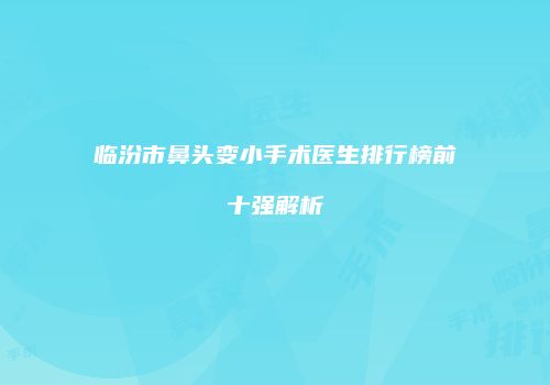 临汾市鼻头变小手术医生排行榜前十强解析