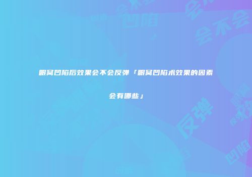 眼窝凹陷后效果会不会反弹「眼窝凹陷术效果的因素会有哪些」