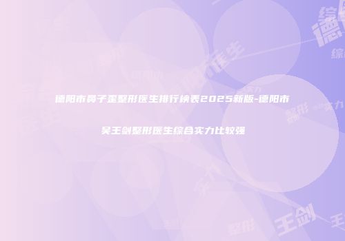 德阳市鼻子歪整形医生排行榜表2025新版-德阳市吴王剑整形医生综合实力比较强