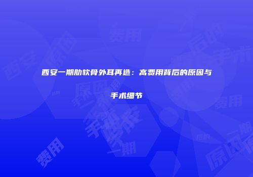 西安一期肋软骨外耳再造：高费用背后的原因与手术细节