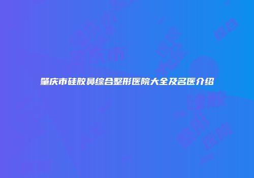 肇庆市硅胶鼻综合整形医院大全及名医介绍