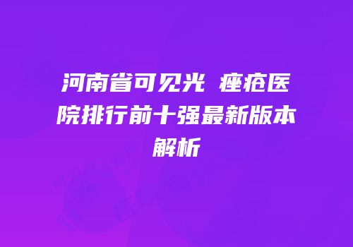 河南省可见光袪痤疮医院排行前十强最新版本解析